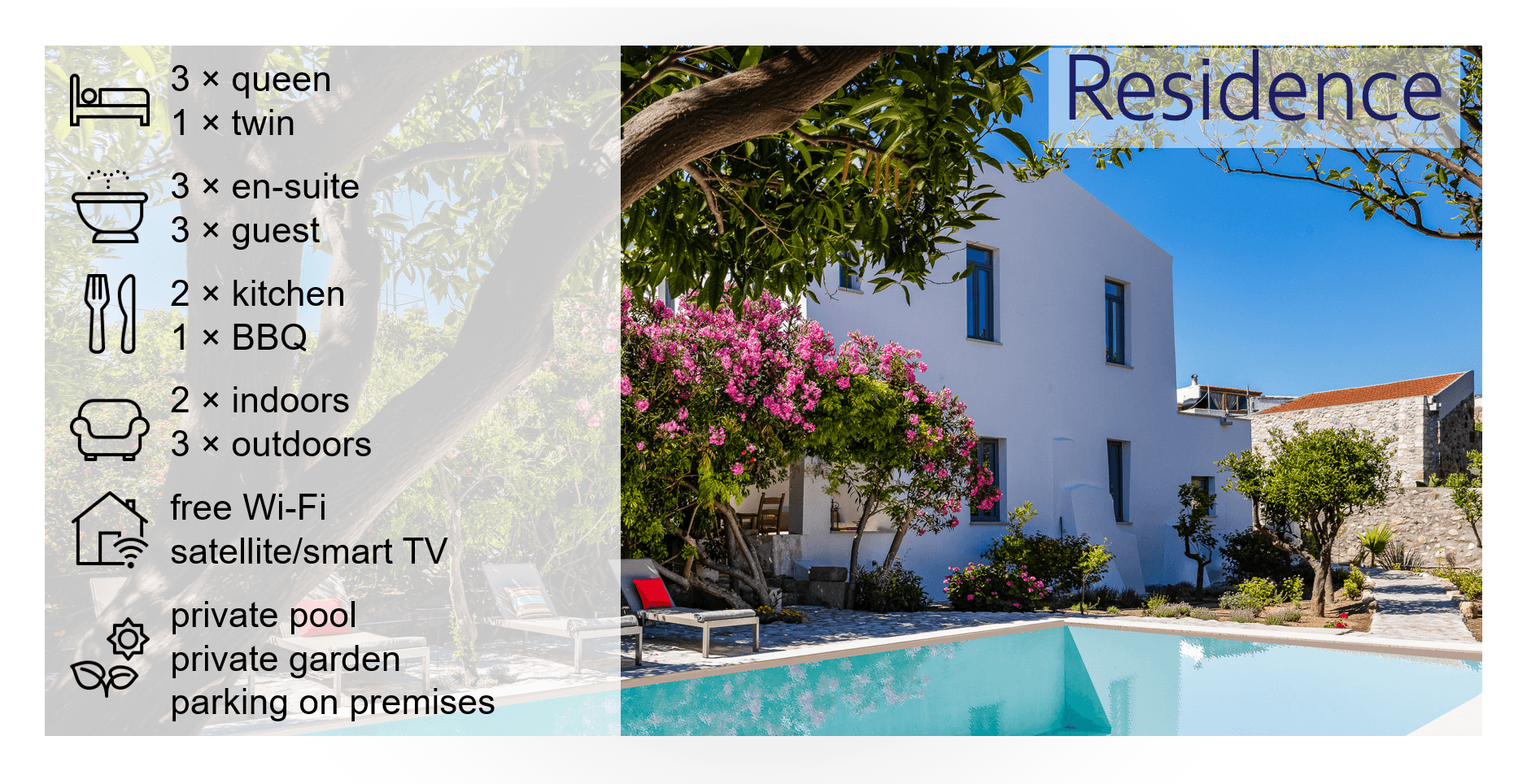 Short description of the features of the Residence: 3 queen bedrooms, 1 twin bedroom, 3 en suite bathrooms, 3 guest bathroom, 2 kitchens, 1 BBQ, 2 indoors seating areas, 3 outdoors seating areas, free wifi, satellite/smart TV, private pool, private garden, parking on premises