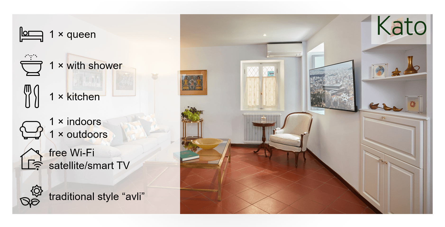 Short description of Kato: 1 queen bedroom, 1 bathroom with shower, 1 kitchen, 1 indoors seating area, 1 outdoors seating area, free wifi, satellite/smart TV, traditional style "avli"